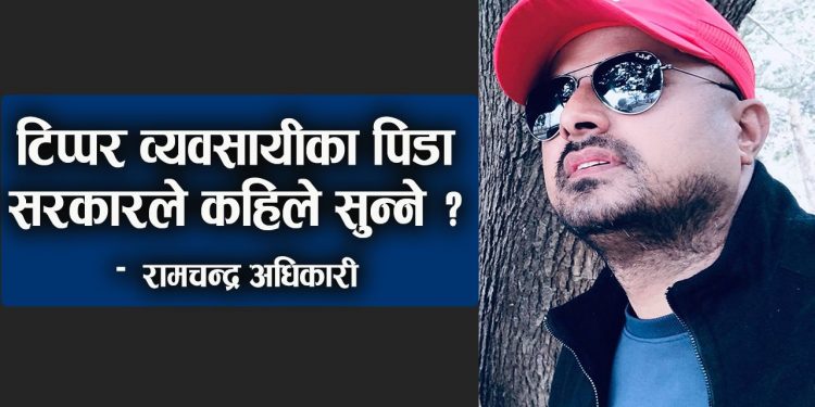 टिप्पर ब्यबसायीको यस्तो पीडा, सरकारले अब कहिले सुन्ने? – रामचन्द्र अधिकारी